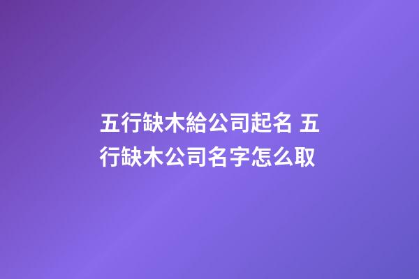 五行缺木給公司起名 五行缺木公司名字怎么取-第1張-公司起名-玄機派